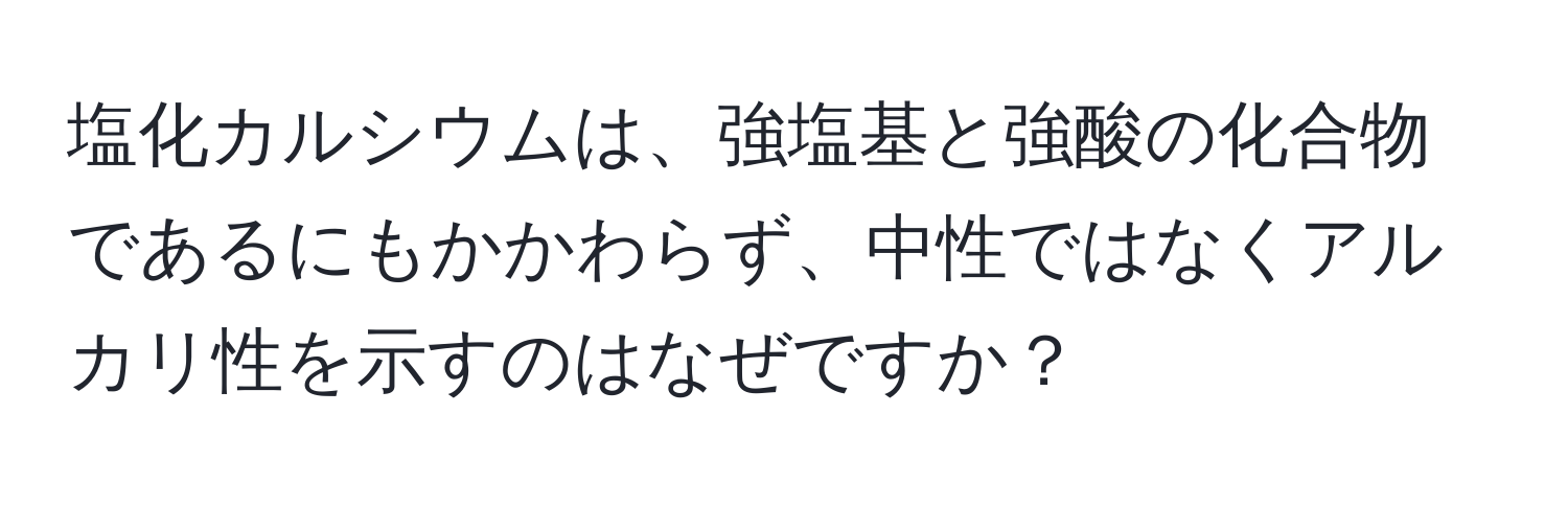 塩化カルシウムは、強塩基と強酸の化合物であるにもかかわらず、中性ではなくアルカリ性を示すのはなぜですか？