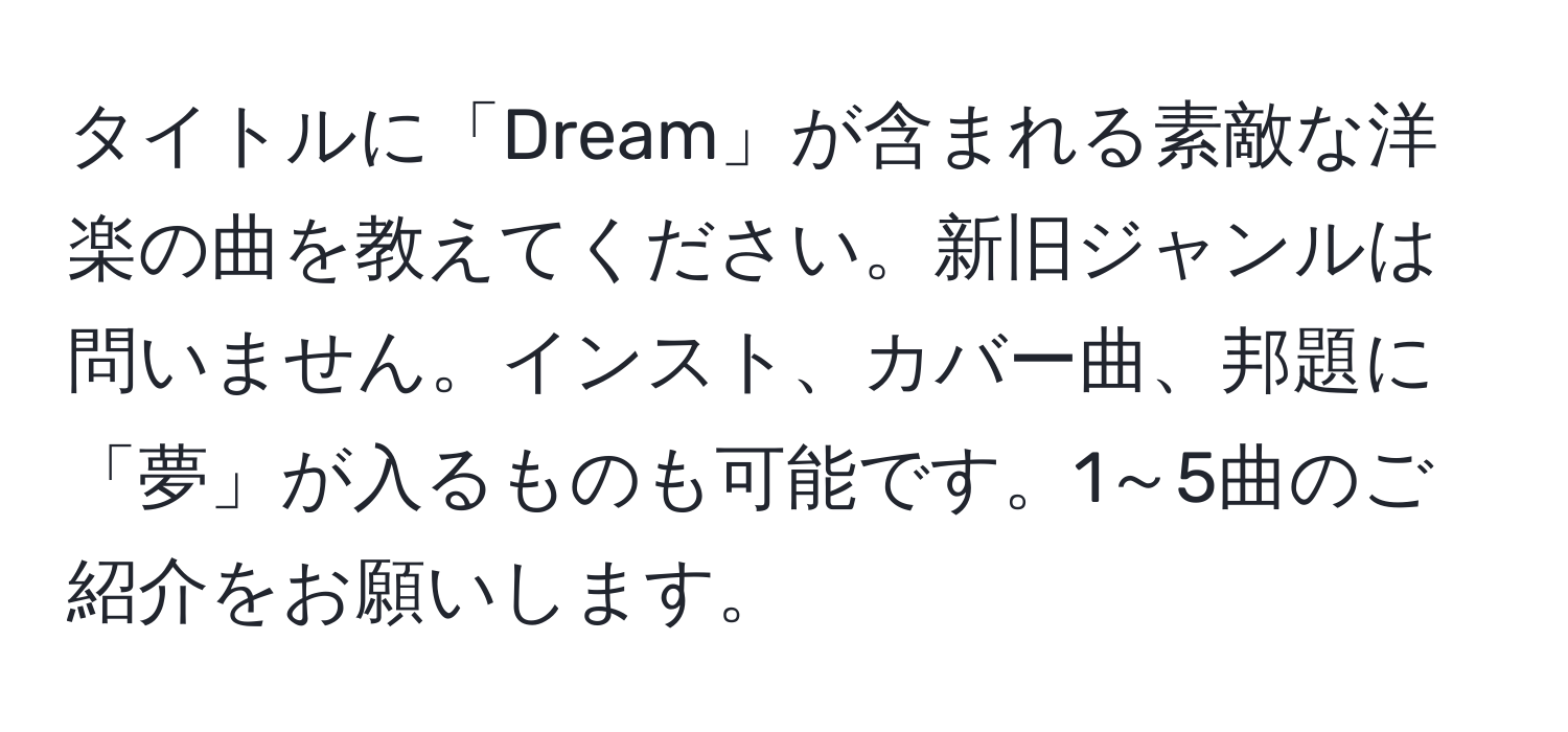 タイトルに「Dream」が含まれる素敵な洋楽の曲を教えてください。新旧ジャンルは問いません。インスト、カバー曲、邦題に「夢」が入るものも可能です。1～5曲のご紹介をお願いします。