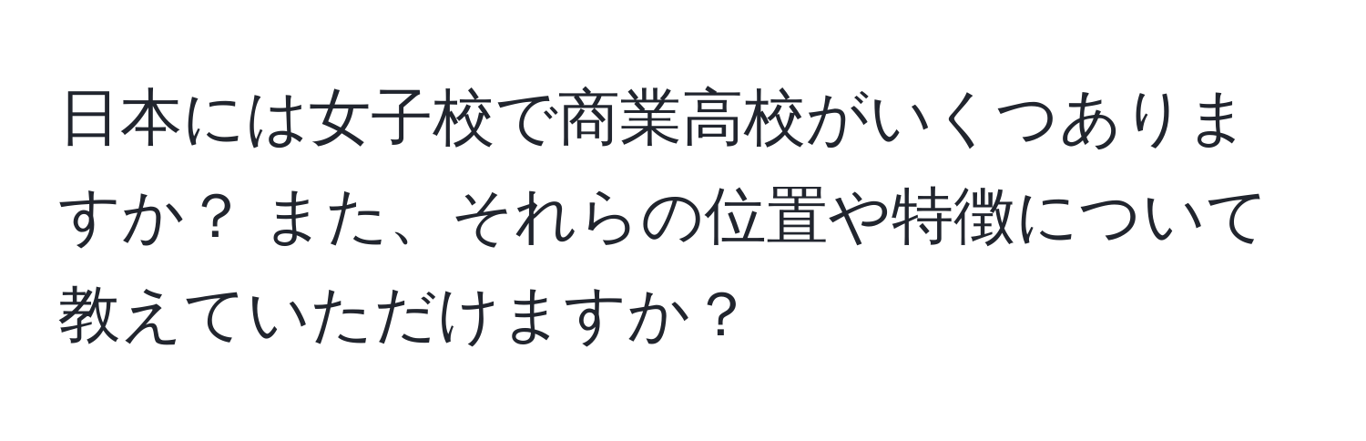 日本には女子校で商業高校がいくつありますか？ また、それらの位置や特徴について教えていただけますか？