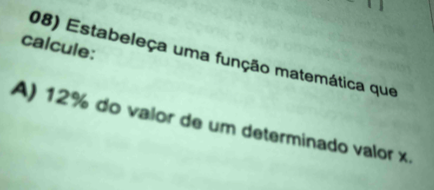 calcule: 
08) Estabeleça uma função matemática que 
A) 12% do valor de um determinado valor x.