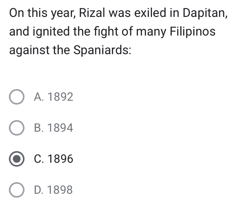 On this year, Rizal was exiled in Dapitan,
and ignited the fight of many Filipinos
against the Spaniards:
A. 1892
B. 1894
C. 1896
D. 1898