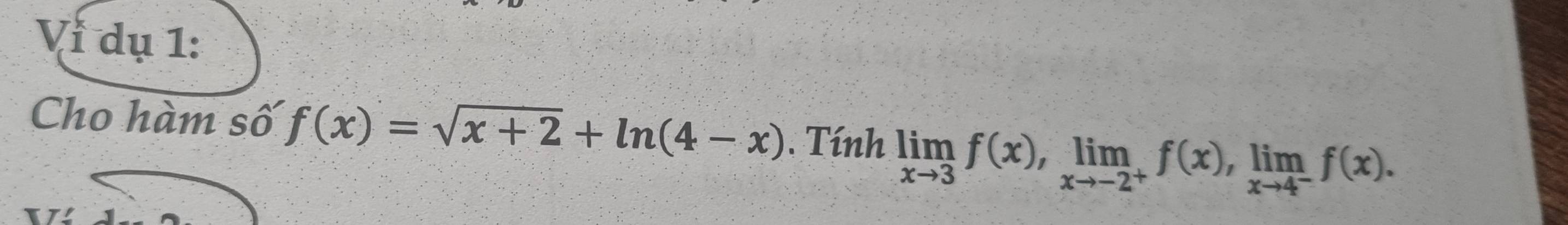 Vi dụ 1: 
Cho hàm số f(x)=sqrt(x+2)+ln (4-x). Tính limlimits _xto 3f(x), limlimits _xto -2^+f(x), limlimits _xto 4^-f(x).