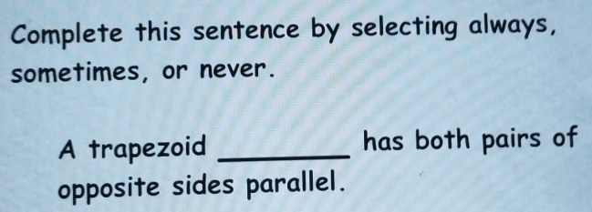 Complete this sentence by selecting always, 
sometimes, or never. 
A trapezoid _has both pairs of 
opposite sides parallel.