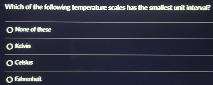 Which of the following temperature scales has the smallest unit interval?
None of these
Kelvin
Celsius
Fahrenheit