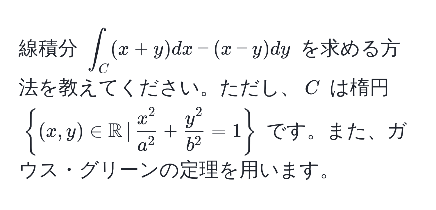 線積分 $∈t_C (x+y)dx - (x-y)dy$ を求める方法を教えてください。ただし、$C$ は楕円 $(x,y) ∈ mathbbR ,|, fracx^2a^2 + fracy^2b^2 = 1$ です。また、ガウス・グリーンの定理を用います。