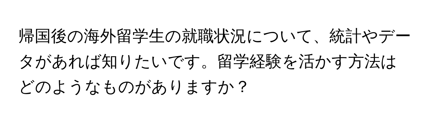 帰国後の海外留学生の就職状況について、統計やデータがあれば知りたいです。留学経験を活かす方法はどのようなものがありますか？