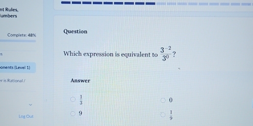 nt Rules.
lumbers
Complete: 48% Question
Which expression is equivalent to  (3^(-2))/3^0  ?
onents (Level 1)
r is Rational / Answer
 1/3 
0
Log Out 9
 1/9 