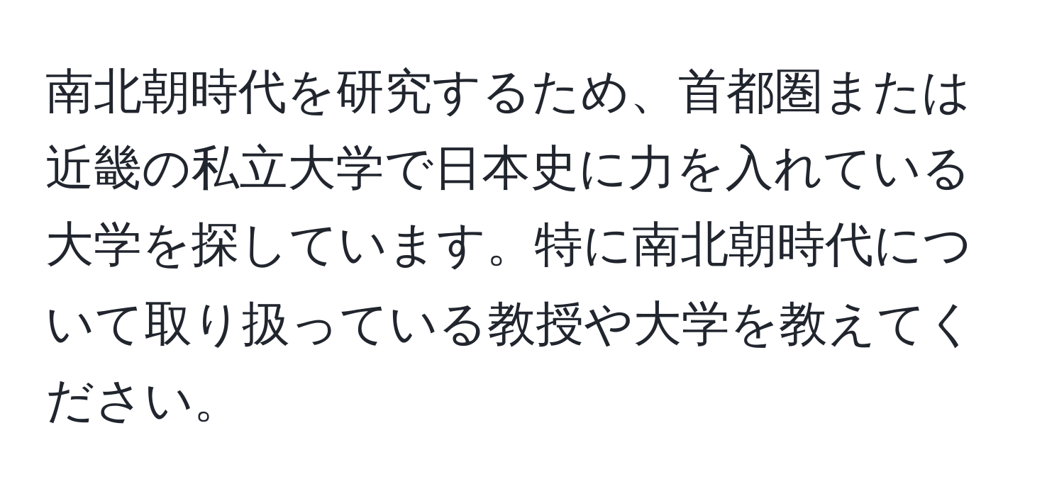 南北朝時代を研究するため、首都圏または近畿の私立大学で日本史に力を入れている大学を探しています。特に南北朝時代について取り扱っている教授や大学を教えてください。