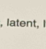 latent, I