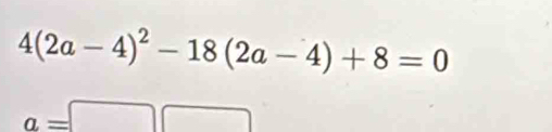 4(2a-4)^2-18(2a-4)+8=0
a=□ □