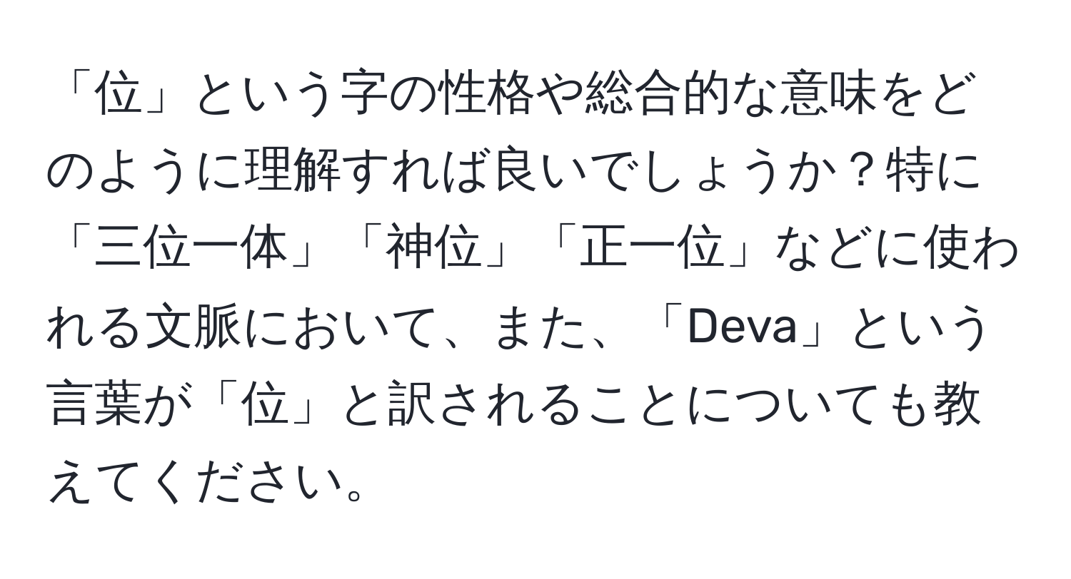 「位」という字の性格や総合的な意味をどのように理解すれば良いでしょうか？特に「三位一体」「神位」「正一位」などに使われる文脈において、また、「Deva」という言葉が「位」と訳されることについても教えてください。