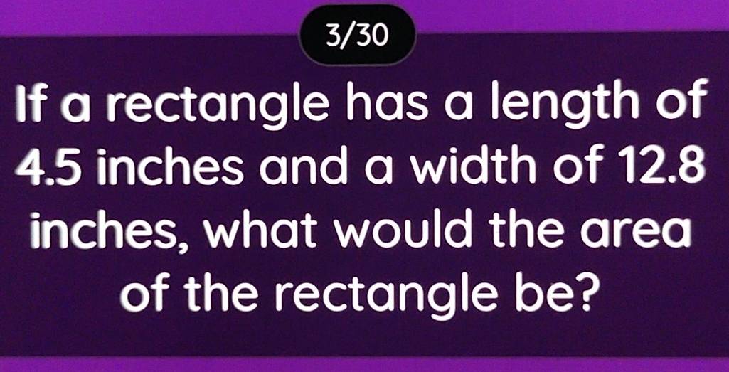 3/30 
If a rectangle has a length of
4.5 inches and a width of 12.8
inches, what would the area 
of the rectangle be?