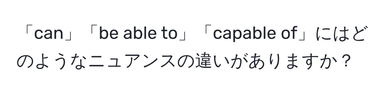 「can」「be able to」「capable of」にはどのようなニュアンスの違いがありますか？