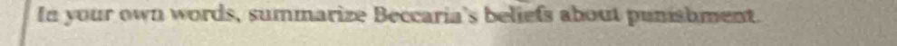 In your own words, summarize Beccaria's beliefs about punishment.
