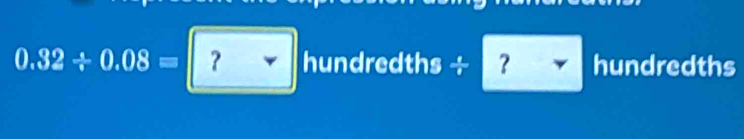 0.32/ 0.08=|?forall hundredths ÷ ? hundredths