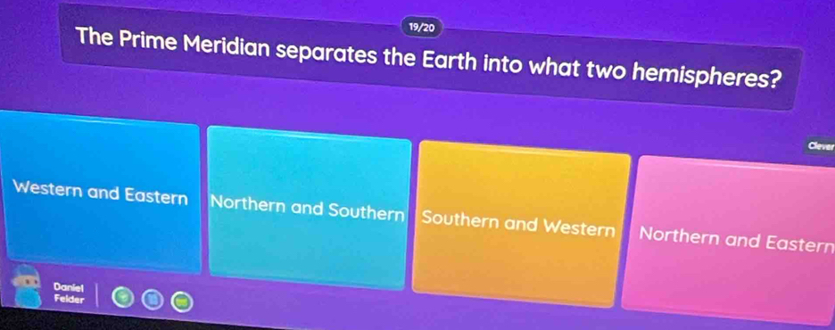 19/20
The Prime Meridian separates the Earth into what two hemispheres?
Clever
Western and Eastern Northern and Southern Southern and Western Northern and Eastern
Daniel
Felder