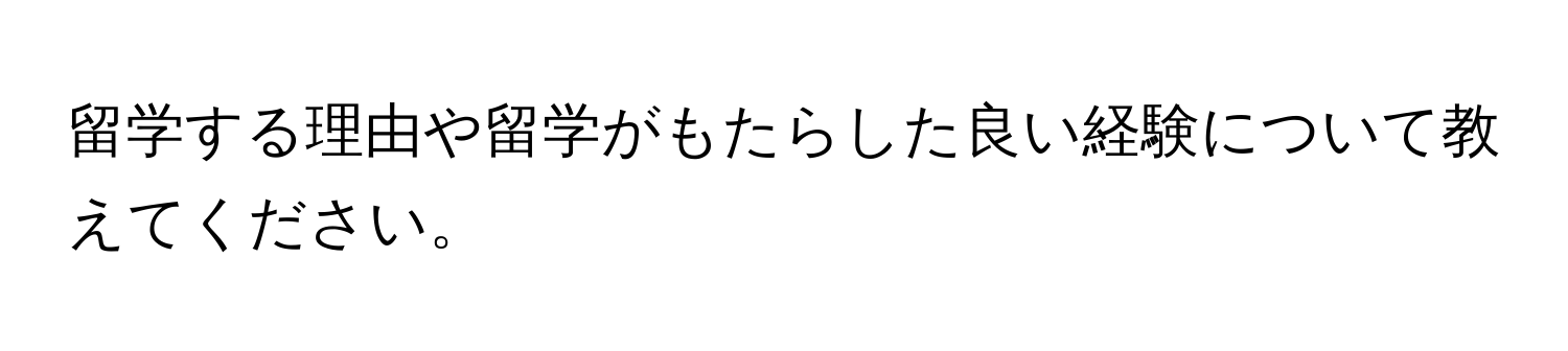 留学する理由や留学がもたらした良い経験について教えてください。