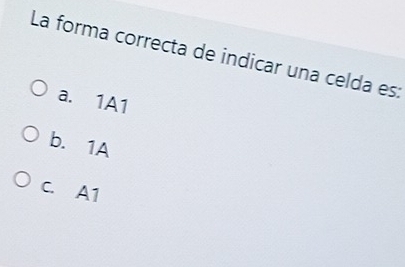 La forma correcta de indicar una celda es:
a. 1A1
b. 1A
C. A1