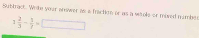 Subtract. Write your answer as a fraction or as a whole or mixed number
1 2/3 - 1/7 =□