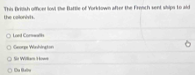 This British officer lost the Battle of Yorktown after the French sent ships to aid
the colonists.
Lord Cornwallis
George Washington
Sir William Howe
Da Baby