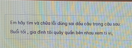 Em hãy tìm và chữa lỗi dùng sai dấu câu trong câu sau: 
Buổi tối , gia đình tôi quây quần bên nhau xem ti vi