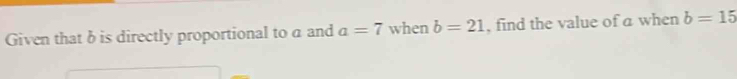 Given that δ is directly proportional to a and a=7 when b=21 , find the value of a when b=15