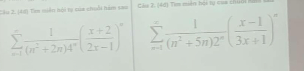 (4đ) Tìm miền hội tự của chuỗi hàm sau Câu 2. (4đ) Tìm miên hội tự cua chuối ham
sumlimits _(n=1)^(∈fty) 1/(n^2+2n)4^n ( (x+2)/2x-1 )^n sumlimits _(n=1)^(∈fty) 1/(n^2+5n)2^n ( (x-1)/3x+1 )^n