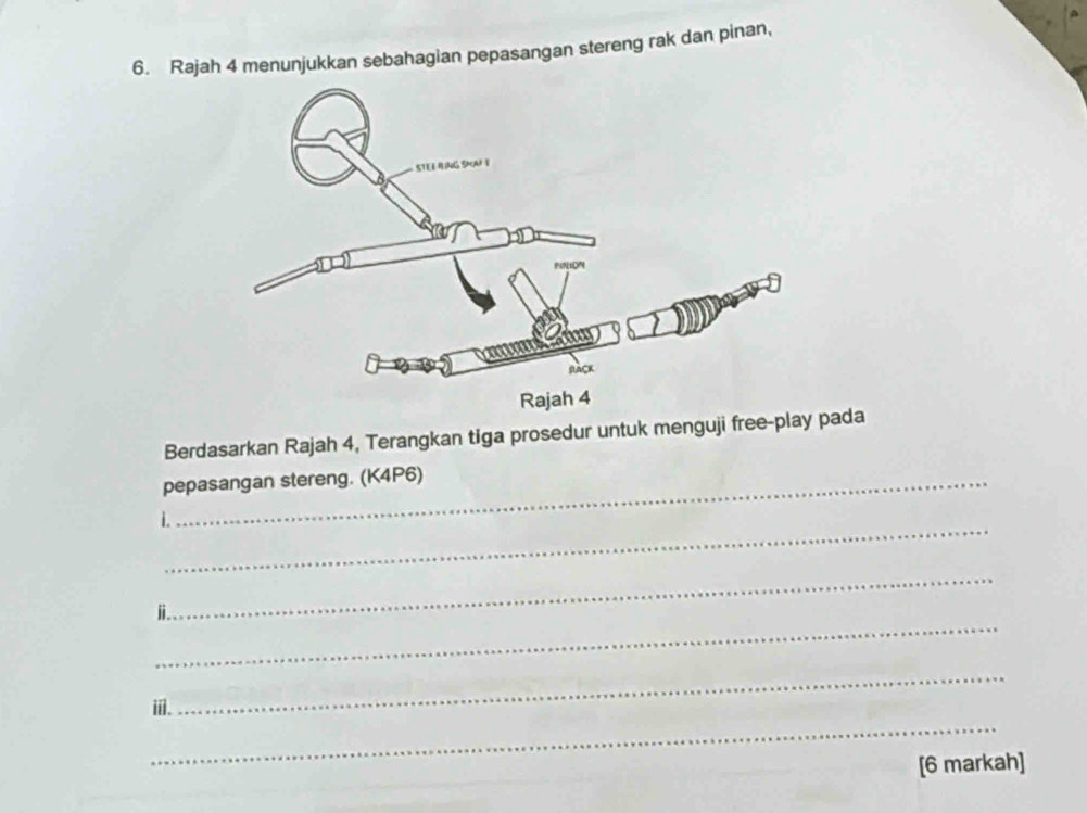 Rajah 4 menunjukkan sebahagian pepasangan stereng rak dan pinan, 
Berdasarkan Rajah 4, Terangkan tiga prosedur untuk menguji free-play pada 
pepasangan stereng. (K4P6) 
_ 
i 
_ 
_ 
ⅱ. 
_ 
_ 
ⅲ. 
[6 markah]