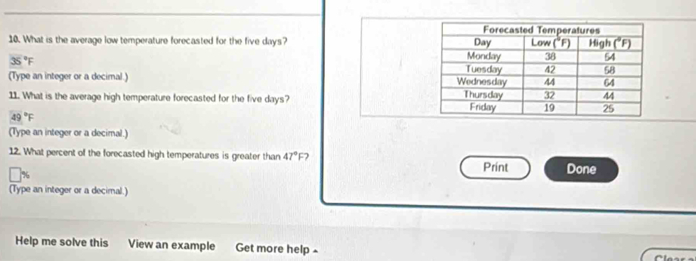 What is the average low temperature forecasted for the five days?
35°F
(Type an integer or a decimal.) 
11. What is the average high temperature forecasted for the five days?
49°F
(Type an integer or a decimal.)
12. What percent of the forecasted high temperatures is greater than 47° F?
 
Print Done
(Type an integer or a decimal.)
Help me solve this View an example Get more help