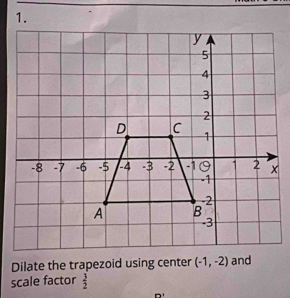 Dilate the trapezoid using center (-1,-2) and 
scale factor  3/2 