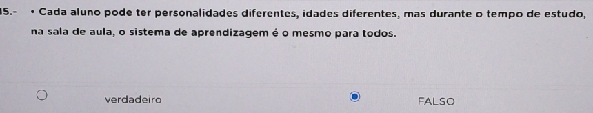 15.- • Cada aluno pode ter personalidades diferentes, idades diferentes, mas durante o tempo de estudo,
na sala de aula, o sistema de aprendizagem é o mesmo para todos.
verdadeiro FALSO