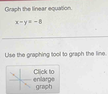 Graph the linear equation.
x-y=-8
Use the graphing tool to graph the line. 
Click to 
enlarge 
graph