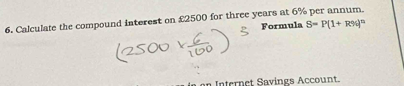 Calculate the compound interest on £2500 for three years at 6% per annum. 
Formula S=P(1+R% )^n
n Internet Savings Account.