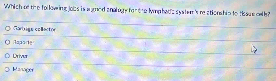 Which of the following jobs is a good analogy for the lymphatic system's relationship to tissue cells?
Garbage collector
Reporter
Driver
Manager