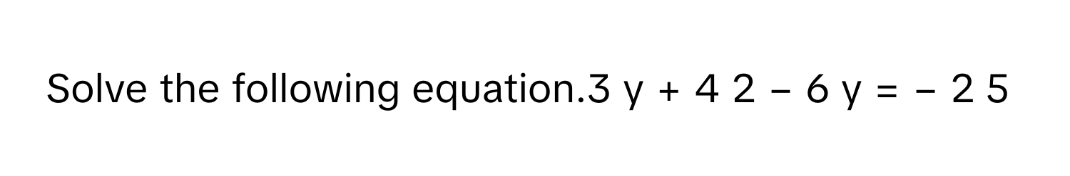 Solve the following equation.3  y  +  4    2  −  6  y        =  −  2    5