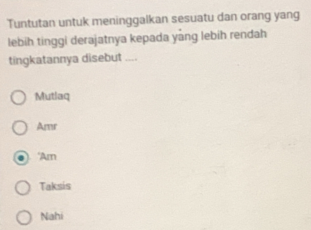 Tuntutan untuk meninggalkan sesuatu dan orang yang
lebih tinggi derajatnya kepada yāng lebih rendah
tingkatannya disebut ....
Mutlaq
Amr
'Am
Taksis
Nahi