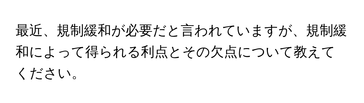 最近、規制緩和が必要だと言われていますが、規制緩和によって得られる利点とその欠点について教えてください。