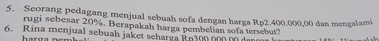 Seorang pedagang menjual sebuah sofa dengan harga Rp2.400.000,00 dan mengalami 
rugi sebesar 20%. Berapakah harga pembelian sofa tersebut? 
6. Rina menjual sebuah jaket seharga Rp300.000 00 den 
harça nem