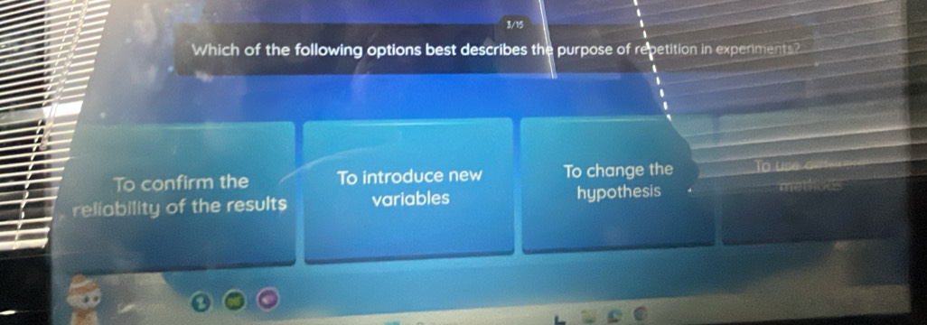 Which of the following options best describes the purpose of repetition in experiments?
To confirm the To introduce new To change the
reliability of the results variables hypothesis