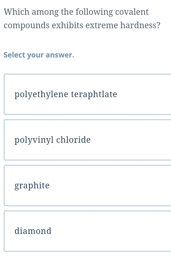 Which among the following covalent
compounds exhibits extreme hardness?
Select your answer.
polyethylene teraphtlate
polyvinyl chloride
graphite
diamond