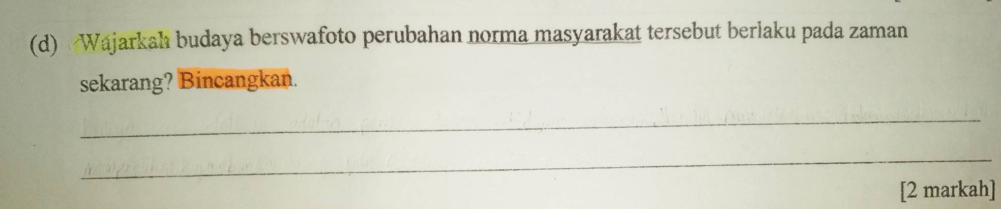 Wajarkah budaya berswafoto perubahan norma masyarakat tersebut berlaku pada zaman 
sekarang? Bincangkan. 
_ 
_ 
[2 markah]