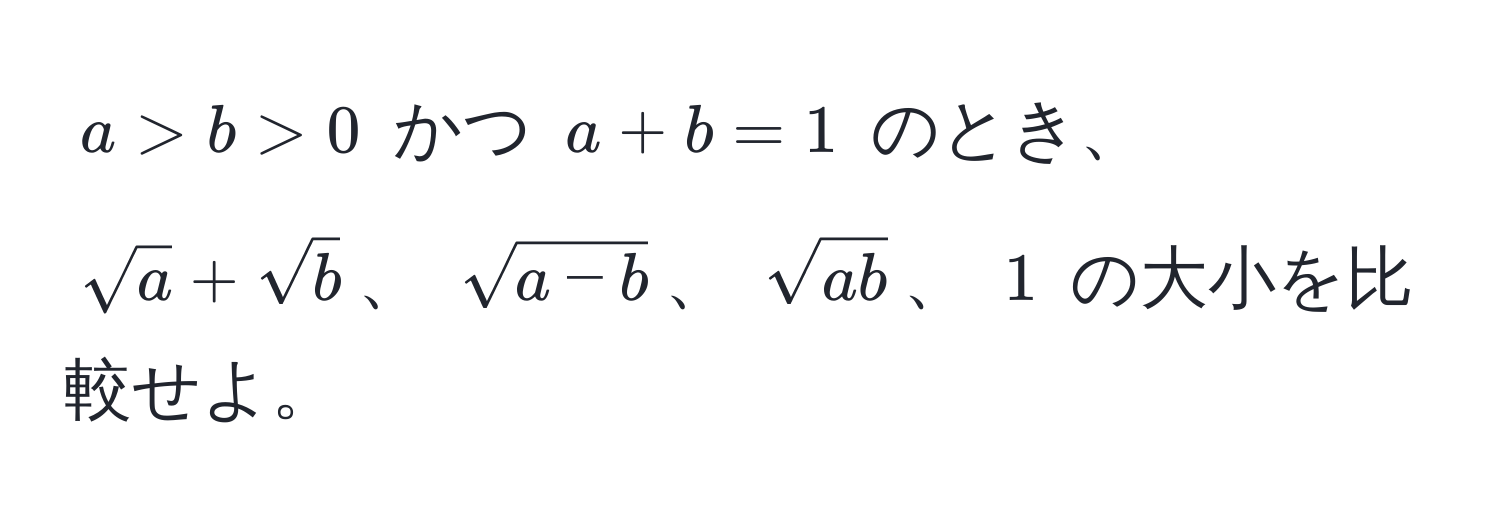 $a > b > 0$ かつ $a + b = 1$ のとき、 $sqrt(a) + sqrt(b)$、 $sqrt(a - b)$、 $sqrt(ab)$、 $1$ の大小を比較せよ。