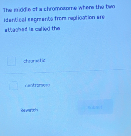 The middle of a chromosome where the two
identical segments from replication are
attached is called the
chromatid
centromere
Rewatch Submit