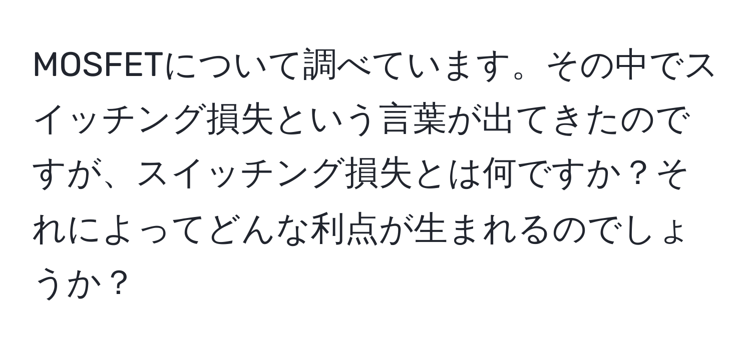 MOSFETについて調べています。その中でスイッチング損失という言葉が出てきたのですが、スイッチング損失とは何ですか？それによってどんな利点が生まれるのでしょうか？