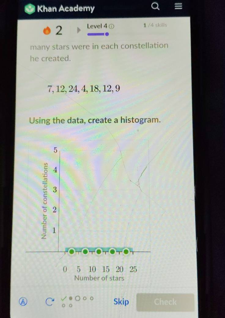 Khan Academy 
2 Level 4 1 /4 skills 
many stars were in each constellation 
he created.
7, 12, 24, 4, 18, 12, 9
Using the data, create a histogram. 
a Skip Check