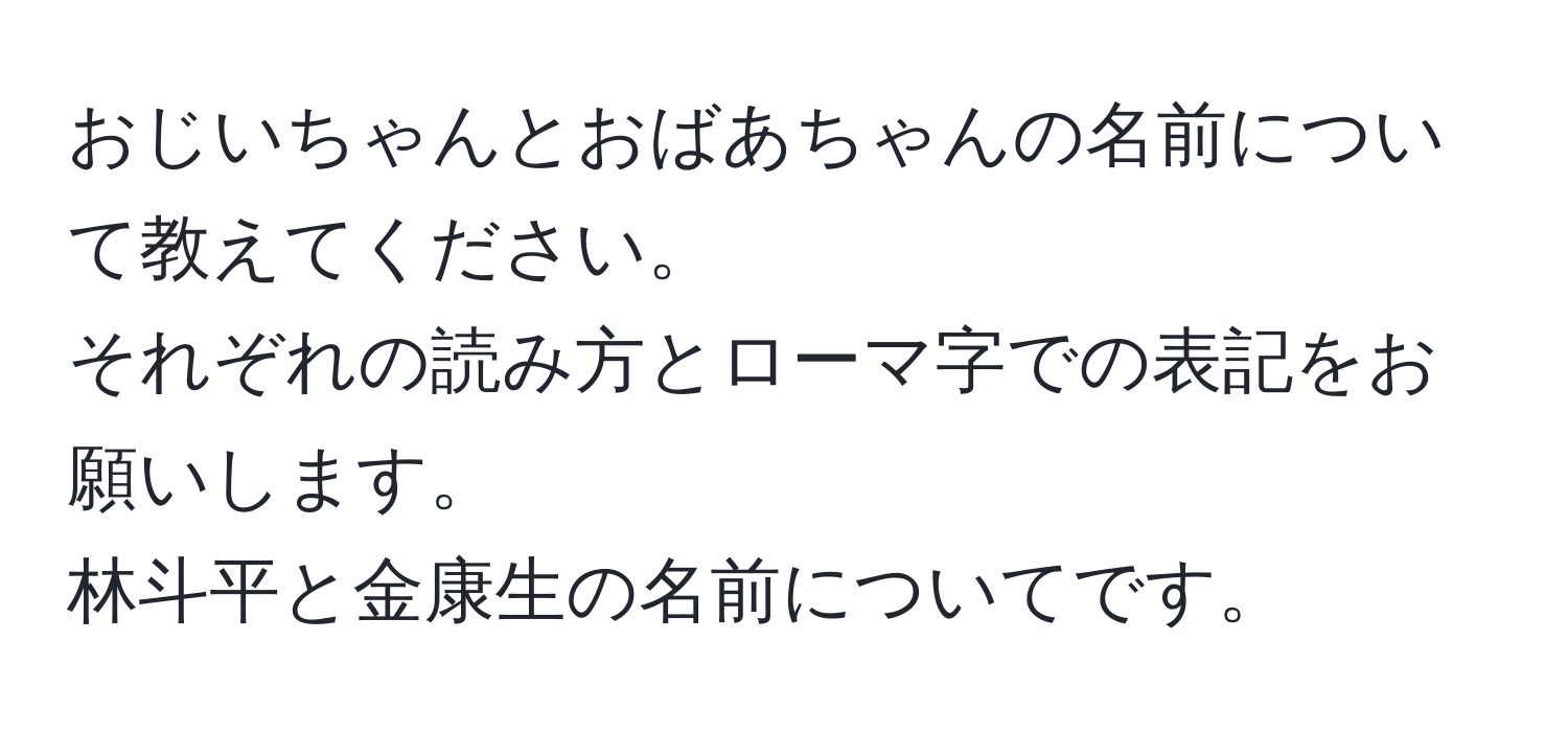 おじいちゃんとおばあちゃんの名前について教えてください。  
それぞれの読み方とローマ字での表記をお願いします。  
林斗平と金康生の名前についてです。