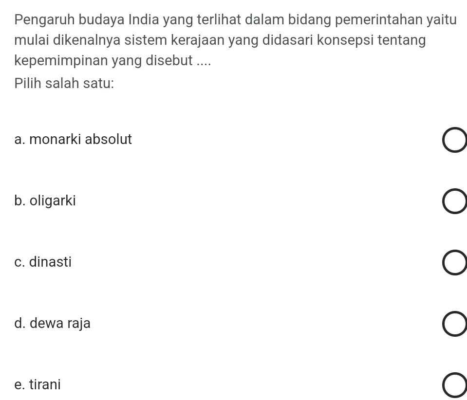 Pengaruh budaya India yang terlihat dalam bidang pemerintahan yaitu
mulai dikenalnya sistem kerajaan yang didasari konsepsi tentang
kepemimpinan yang disebut ....
Pilih salah satu:
a. monarki absolut
b. oligarki
c. dinasti
d. dewa raja
e. tirani