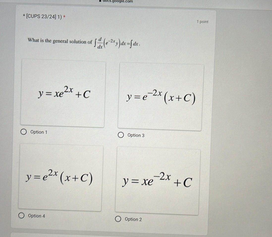 docs.google.com
* [CUPS 23/24] 1) *
1 point
What is the general solution of ∈t  d/dx (e^(-2x)y)dx=∈t dx.
y=xe^(2x)+C
y=e^(-2x)(x+C)
Option 1 Option 3
y=e^(2x)(x+C)
y=xe^(-2x)+C
Option 4 Option 2