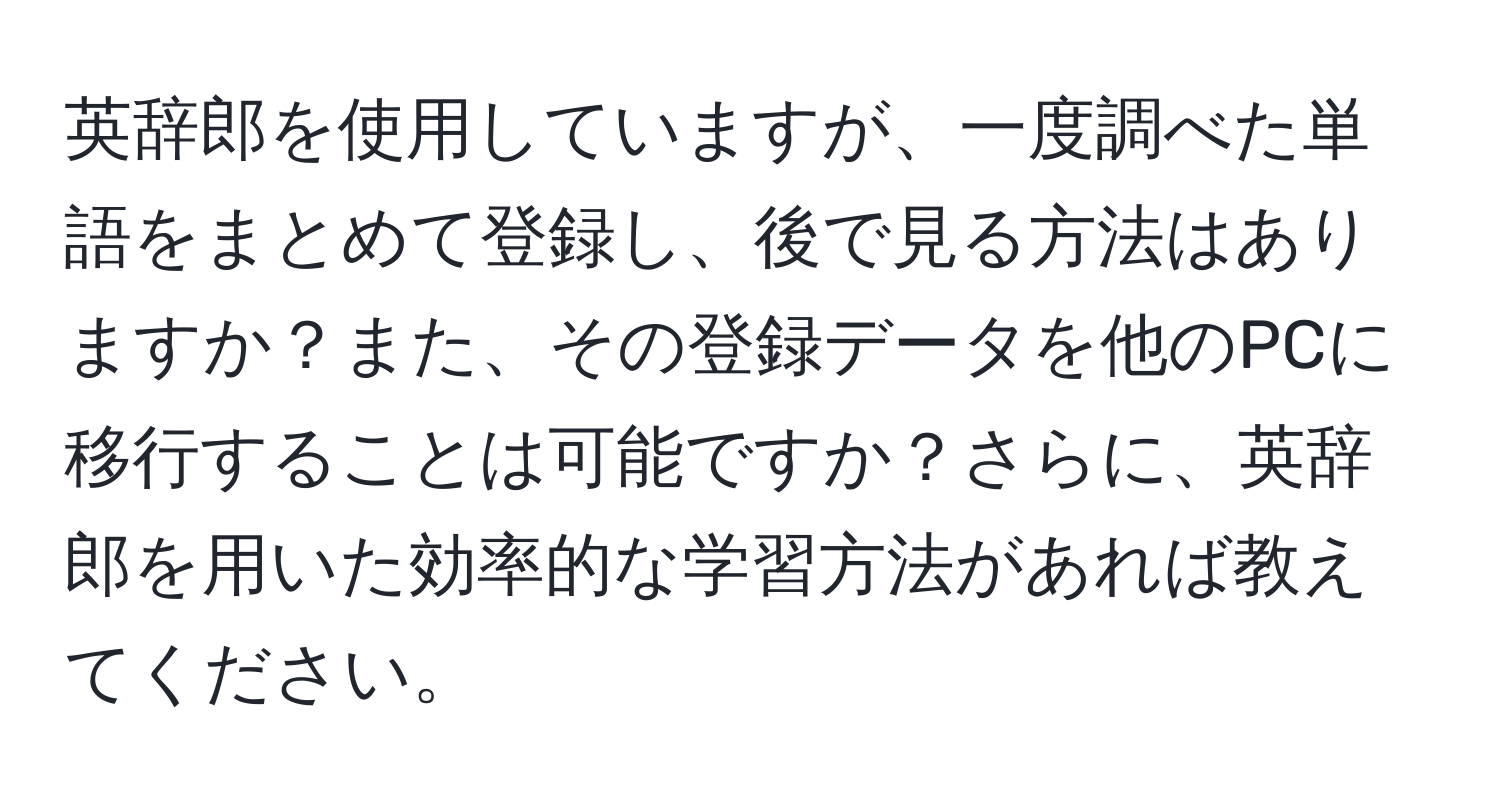 英辞郎を使用していますが、一度調べた単語をまとめて登録し、後で見る方法はありますか？また、その登録データを他のPCに移行することは可能ですか？さらに、英辞郎を用いた効率的な学習方法があれば教えてください。