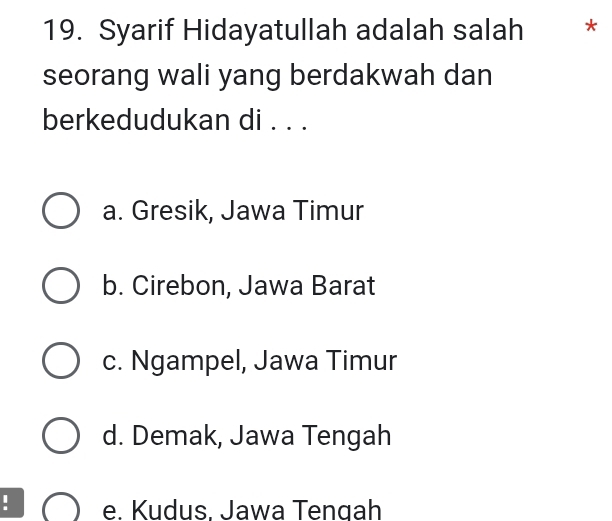 Syarif Hidayatullah adalah salah *
seorang wali yang berdakwah dan
berkedudukan di . . .
a. Gresik, Jawa Timur
b. Cirebon, Jawa Barat
c. Ngampel, Jawa Timur
d. Demak, Jawa Tengah
. e. Kudus, Jawa Tengah